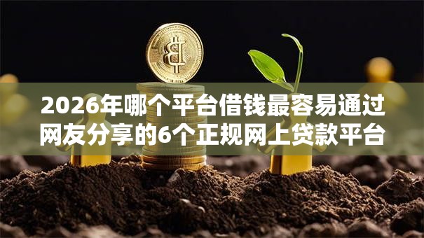 2026年哪个平台借钱最容易通过网友分享的6个正规网上贷款平台我觉得不错! 2026年哪个平台借钱最容易通过网友分享的6个正规网上贷款平台我觉得不错!