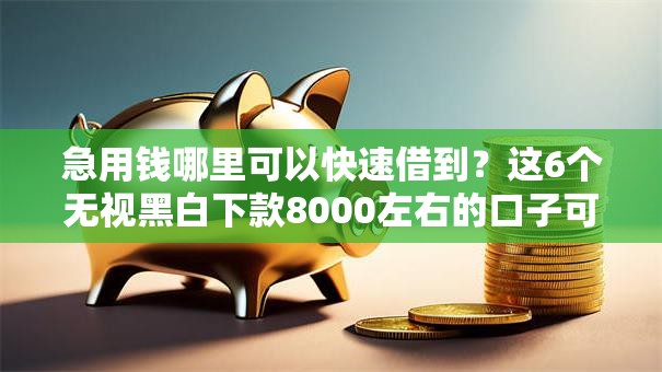 急用钱哪里可以快速借到？这6个无视黑白下款8000左右的口子可以试试