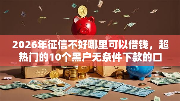 2026年征信不好哪里可以借钱,超热门的10个黑户无条件下款的口子推荐 2026年征信不好哪里可以借钱,超热门的10个黑户无条件下款的口子推荐