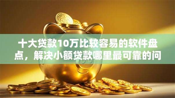 十大贷款10万比较容易的软件盘点，解决小额贷款哪里最可靠的问题