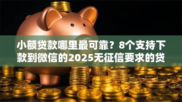 小额贷款哪里最可靠？8个支持下款到微信的2025无征信要求的贷款平台