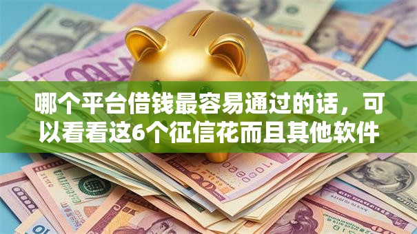 哪个平台借钱最容易通过的话，可以看看这6个征信花而且其他软件借不出钱了还可以借到钱100%通过的平台
