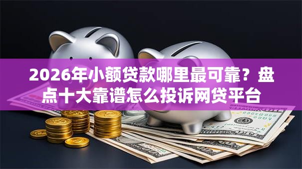 2026年小额贷款哪里最可靠？盘点十大靠谱怎么投诉网贷平台
