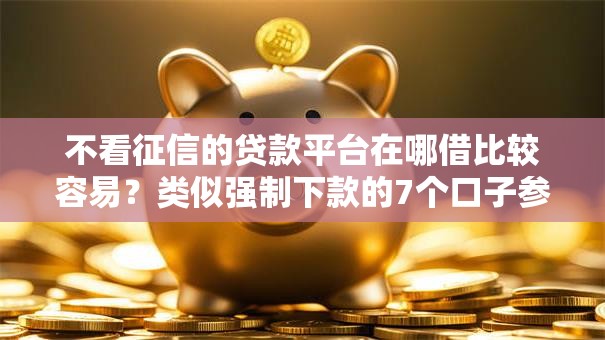 不看征信的贷款平台在哪借比较容易?类似强制下款的7个口子参考 不看征信的贷款平台在哪借比较容易?类似强制下款的7个口子参考