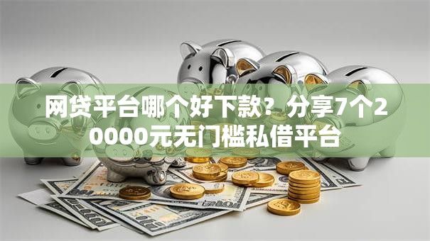 网贷平台哪个好下款？分享7个20000元无门槛私借平台