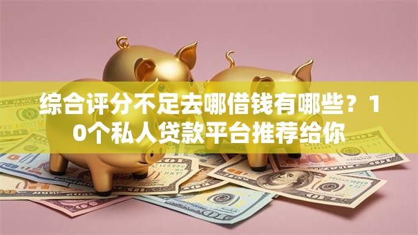 综合评分不足去哪借钱有哪些？10个私人贷款平台推荐给你