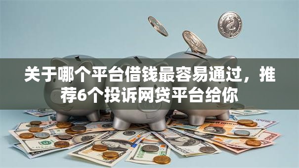 关于哪个平台借钱最容易通过，推荐6个投诉网贷平台给你