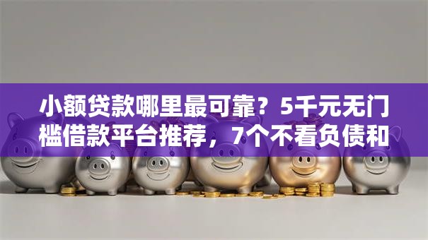小额贷款哪里最可靠?5千元无门槛借款平台推荐,7个不看负债和征信的平台盘点 小额贷款哪里最可靠?5千元无门槛借款平台推荐,7个不看负债和征信的平台盘点