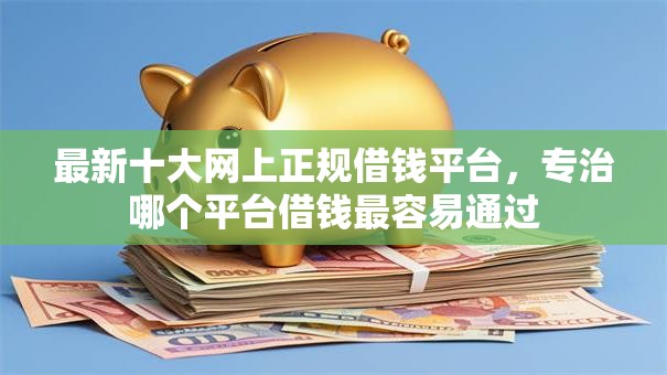 最新十大网上正规借钱平台，专治哪个平台借钱最容易通过