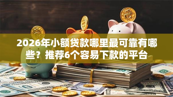 2026年小额贷款哪里最可靠有哪些？推荐6个容易下款的平台