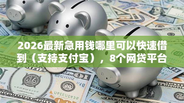 2026最新急用钱哪里可以快速借到(支持支付宝),8个网贷平台推荐无私分享 2026最新急用钱哪里可以快速借到(支持支付宝),8个网贷平台推荐无私分享