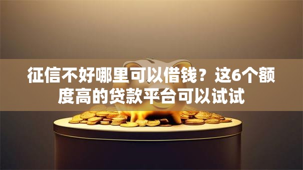 征信不好哪里可以借钱?这6个额度高的贷款平台可以试试 征信不好哪里可以借钱?这6个额度高的贷款平台可以试试