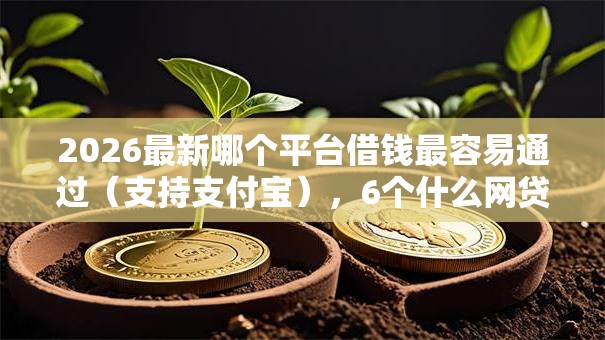 2026最新哪个平台借钱最容易通过(支持支付宝),6个什么网贷是正规平台无私分享 2026最新哪个平台借钱最容易通过(支持支付宝),6个什么网贷是正规平台无私分享