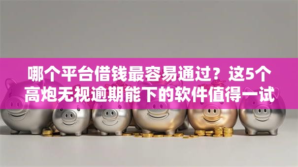 哪个平台借钱最容易通过？这5个高炮无视逾期能下的软件值得一试