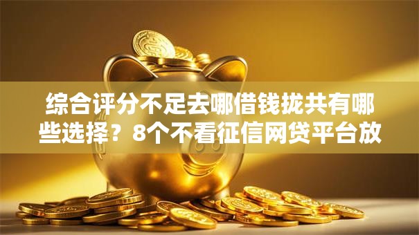 综合评分不足去哪借钱拢共有哪些选择？8个不看征信网贷平台放款快的平台详解