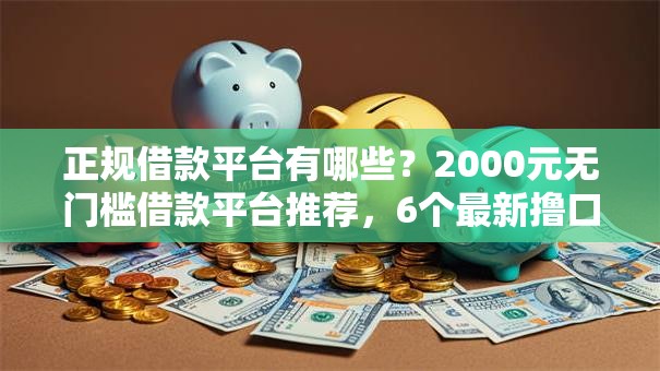 正规借款平台有哪些？2000元无门槛借款平台推荐，6个最新撸口子盘点