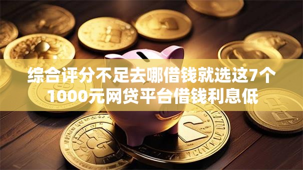 综合评分不足去哪借钱就选这7个1000元网贷平台借钱利息低 综合评分不足去哪借钱就选这7个1000元网贷平台借钱利息低