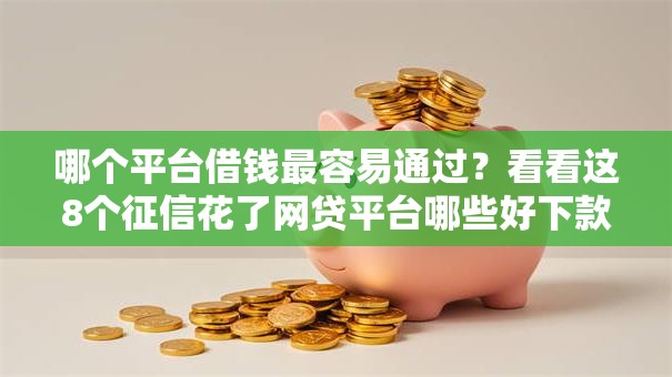 哪个平台借钱最容易通过?看看这8个征信花了网贷平台哪些好下款怎么样 哪个平台借钱最容易通过?看看这8个征信花了网贷平台哪些好下款怎么样