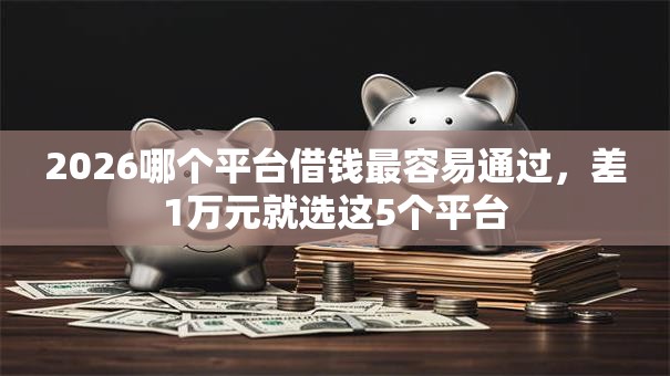 2026哪个平台借钱最容易通过,差1万元就选这5个平台 2026哪个平台借钱最容易通过,差1万元就选这5个平台