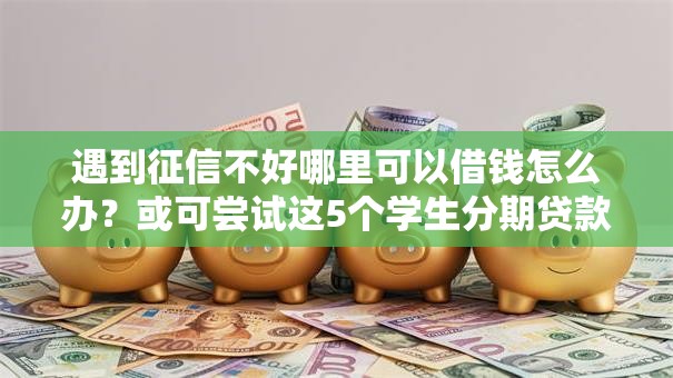 遇到征信不好哪里可以借钱怎么办?或可尝试这5个学生分期贷款平台 遇到征信不好哪里可以借钱怎么办?或可尝试这5个学生分期贷款平台