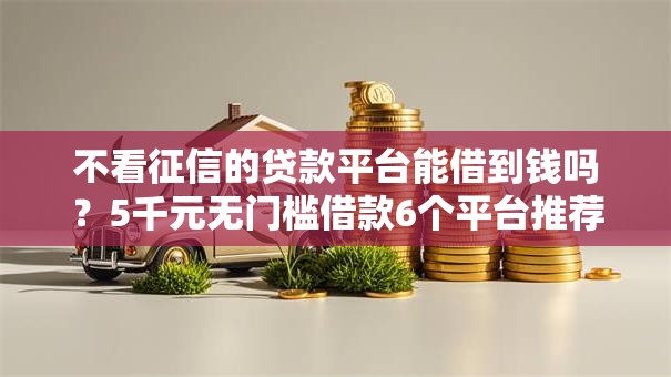 不看征信的贷款平台能借到钱吗?5千元无门槛借款6个平台推荐 不看征信的贷款平台能借到钱吗?5千元无门槛借款6个平台推荐