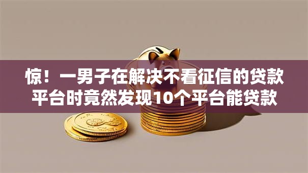 惊!一男子在解决不看征信的贷款平台时竟然发现10个平台能贷款,事后分享了出来 惊!一男子在解决不看征信的贷款平台时竟然发现10个平台能贷款,事后分享了出来