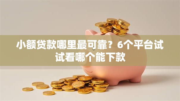小额贷款哪里最可靠?6个平台试试看哪个能下款 小额贷款哪里最可靠?6个平台试试看哪个能下款