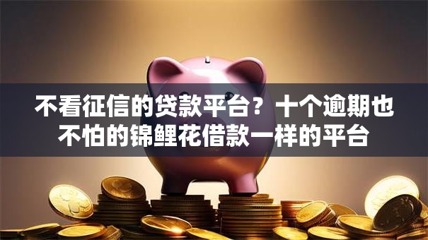 不看征信的贷款平台?十个逾期也不怕的锦鲤花借款一样的平台 不看征信的贷款平台?十个逾期也不怕的锦鲤花借款一样的平台