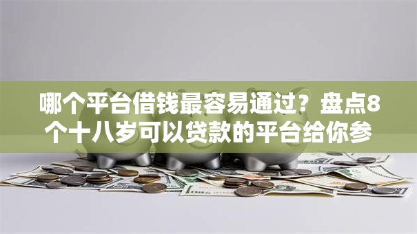 哪个平台借钱最容易通过?盘点8个十八岁可以贷款的平台给你参考 哪个平台借钱最容易通过?盘点8个十八岁可以贷款的平台给你参考