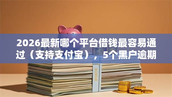 2026最新哪个平台借钱最容易通过(支持支付宝),5个黑户逾期也能下款的网贷无私分享 2026最新哪个平台借钱最容易通过(支持支付宝),5个黑户逾期也能下款的网贷无私分享