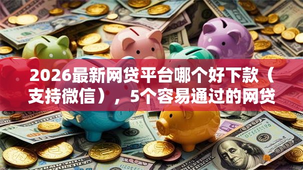 2026最新网贷平台哪个好下款(支持微信),5个容易通过的网贷平台无私分享 2026最新网贷平台哪个好下款(支持微信),5个容易通过的网贷平台无私分享