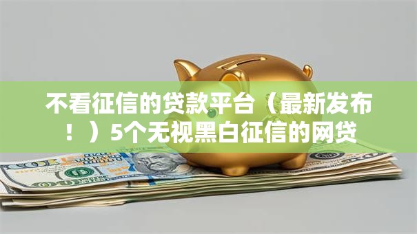 不看征信的贷款平台（最新发布！）5个无视黑白征信的网贷