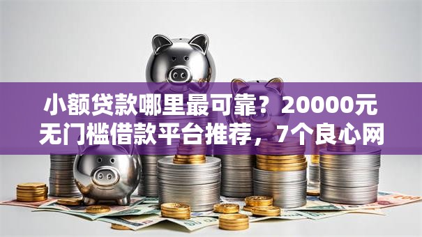 小额贷款哪里最可靠?20000元无门槛借款平台推荐,7个良心网贷平台哪些好盘点 小额贷款哪里最可靠?20000元无门槛借款平台推荐,7个良心网贷平台哪些好盘点