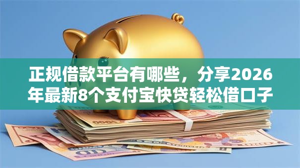 正规借款平台有哪些,分享2026年最新8个支付宝快贷轻松借口子 正规借款平台有哪些,分享2026年最新8个支付宝快贷轻松借口子