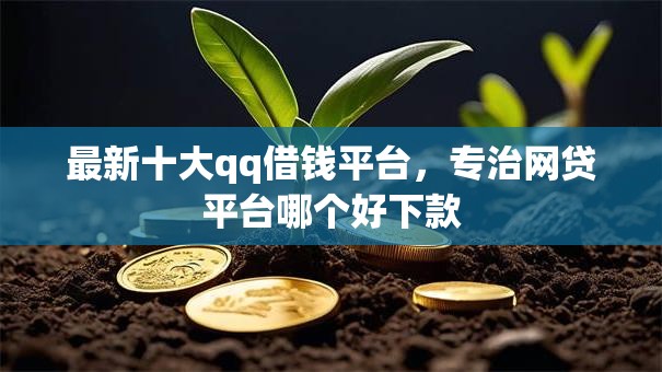 最新十大qq借钱平台，专治网贷平台哪个好下款