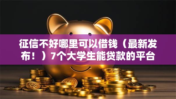 征信不好哪里可以借钱(最新发布!)7个大学生能贷款的平台 征信不好哪里可以借钱(最新发布!)7个大学生能贷款的平台