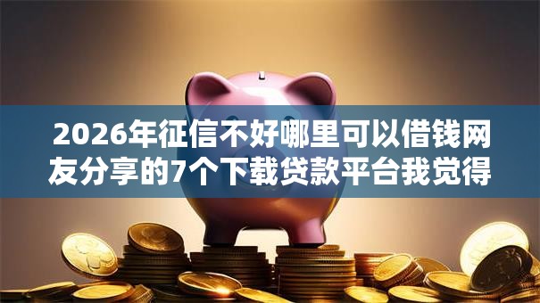 2026年征信不好哪里可以借钱网友分享的7个下载贷款平台我觉得不错! 2026年征信不好哪里可以借钱网友分享的7个下载贷款平台我觉得不错!