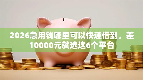 2026急用钱哪里可以快速借到，差10000元就选这6个平台