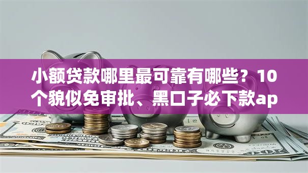 小额贷款哪里最可靠有哪些?10个貌似免审批、黑口子必下款app合集 小额贷款哪里最可靠有哪些?10个貌似免审批、黑口子必下款app合集