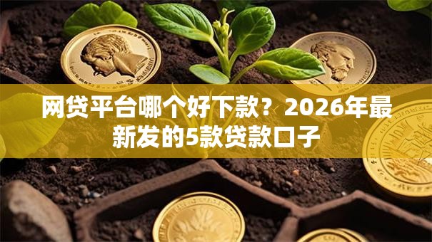 网贷平台哪个好下款?2026年最新发的5款贷款口子 网贷平台哪个好下款?2026年最新发的5款贷款口子