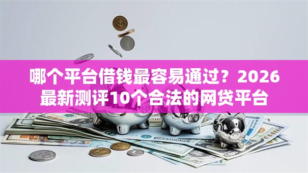 哪个平台借钱最容易通过?2026最新测评10个合法的网贷平台 哪个平台借钱最容易通过?2026最新测评10个合法的网贷平台