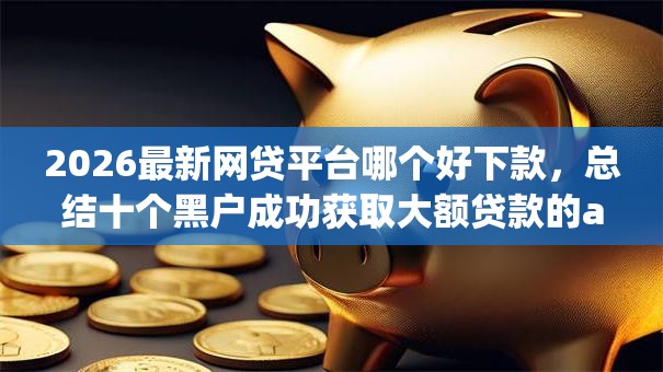 2026最新网贷平台哪个好下款,总结十个黑户成功获取大额贷款的app! 2026最新网贷平台哪个好下款,总结十个黑户成功获取大额贷款的app!
