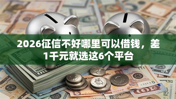 2026征信不好哪里可以借钱,差1千元就选这6个平台 2026征信不好哪里可以借钱,差1千元就选这6个平台