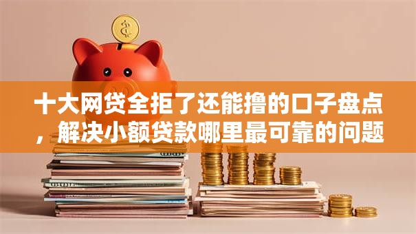 十大网贷全拒了还能撸的口子盘点，解决小额贷款哪里最可靠的问题