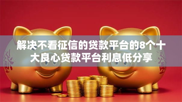 解决不看征信的贷款平台的8个十大良心贷款平台利息低分享