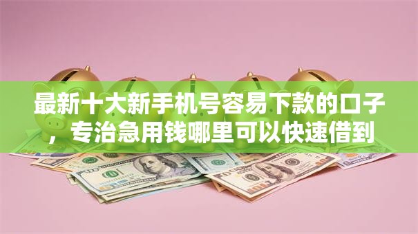 最新十大新手机号容易下款的口子,专治急用钱哪里可以快速借到 最新十大新手机号容易下款的口子,专治急用钱哪里可以快速借到