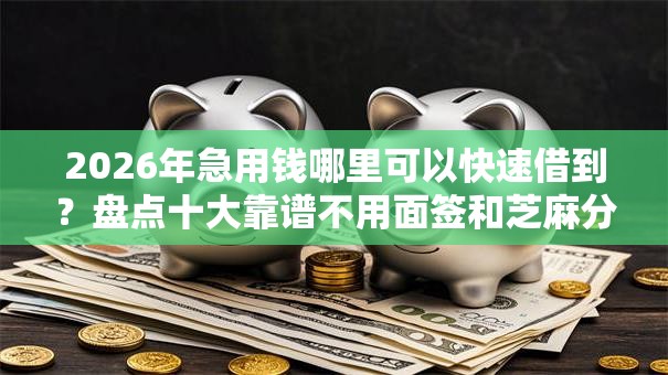 2026年急用钱哪里可以快速借到?盘点十大靠谱不用面签和芝麻分的贷款口子 2026年急用钱哪里可以快速借到?盘点十大靠谱不用面签和芝麻分的贷款口子