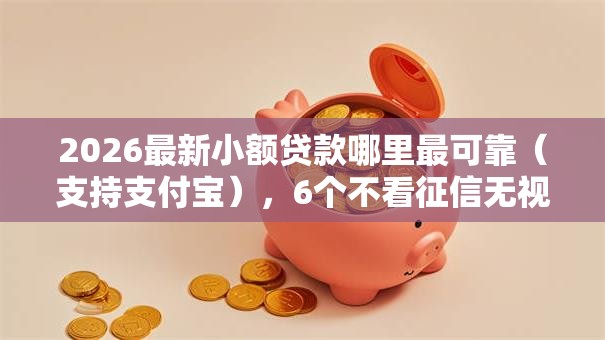 2026最新小额贷款哪里最可靠（支持支付宝），6个不看征信无视黑白百分百下款无私分享