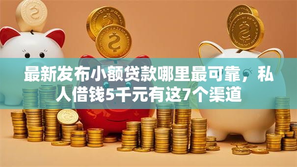 最新发布小额贷款哪里最可靠,私人借钱5千元有这7个渠道 最新发布小额贷款哪里最可靠,私人借钱5千元有这7个渠道