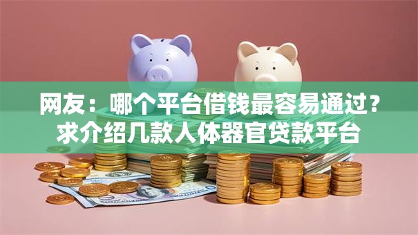 网友:哪个平台借钱最容易通过?求介绍几款人体器官贷款平台 网友:哪个平台借钱最容易通过?求介绍几款人体器官贷款平台
